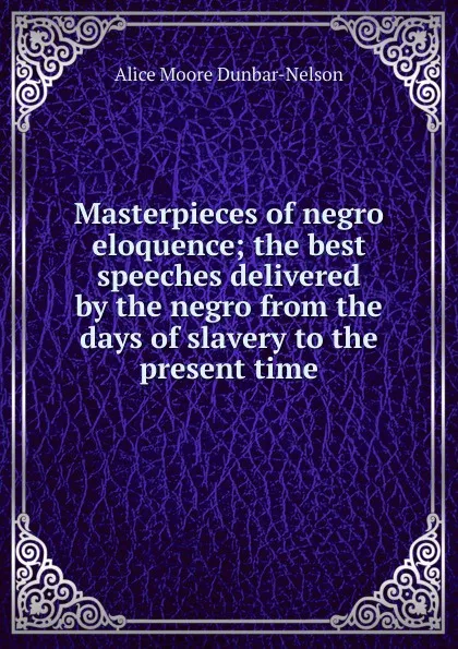 Обложка книги Masterpieces of negro eloquence; the best speeches delivered by the negro from the days of slavery to the present time, Alice Moore Dunbar-Nelson