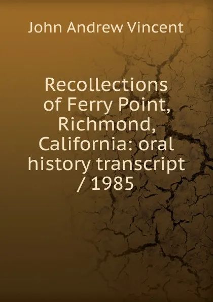 Обложка книги Recollections of Ferry Point, Richmond, California: oral history transcript / 1985, John Andrew Vincent