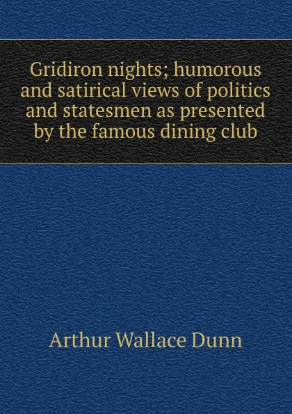 Обложка книги Gridiron nights; humorous and satirical views of politics and statesmen as presented by the famous dining club, Arthur Wallace Dunn