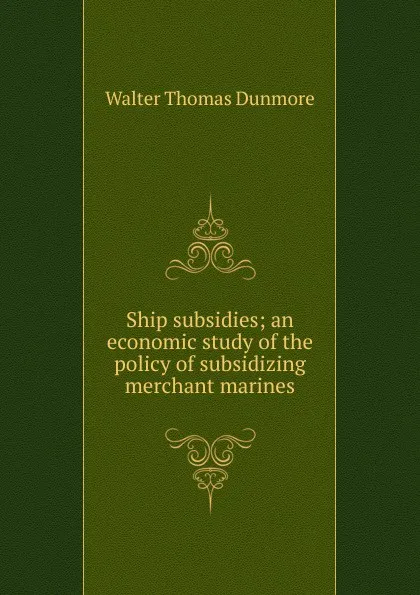 Обложка книги Ship subsidies; an economic study of the policy of subsidizing merchant marines, Walter Thomas Dunmore