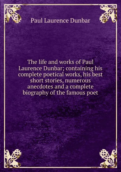 Обложка книги The life and works of Paul Laurence Dunbar; containing his complete poetical works, his best short stories, numerous anecdotes and a complete biography of the famous poet, Dunbar Paul Laurence