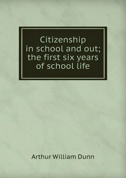 Обложка книги Citizenship in school and out; the first six years of school life, Arthur William Dunn