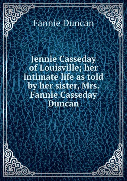 Обложка книги Jennie Casseday of Louisville; her intimate life as told by her sister, Mrs. Fannie Casseday Duncan, Fannie Duncan