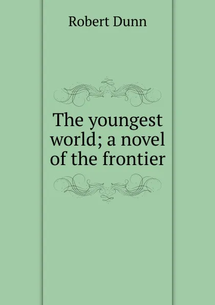 Обложка книги The youngest world; a novel of the frontier, Robert Dunn