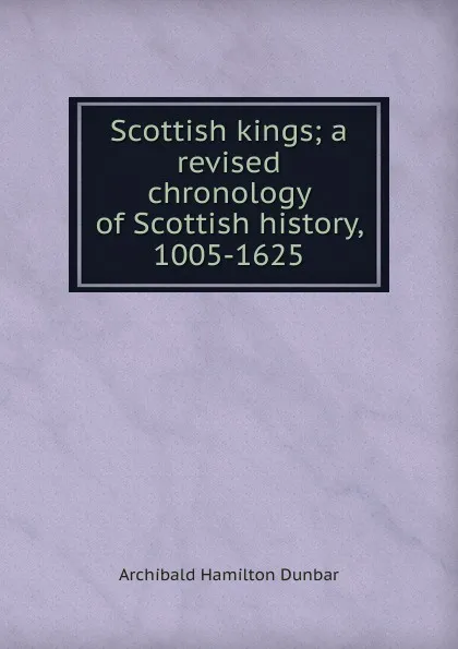 Обложка книги Scottish kings; a revised chronology of Scottish history, 1005-1625, Archibald Hamilton Dunbar