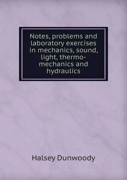 Обложка книги Notes, problems and laboratory exercises in mechanics, sound, light, thermo-mechanics and hydraulics, Halsey Dunwoody