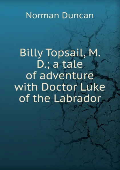 Обложка книги Billy Topsail, M. D.; a tale of adventure with Doctor Luke of the Labrador, Duncan Norman