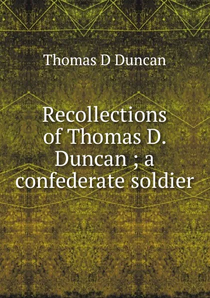 Обложка книги Recollections of Thomas D. Duncan ; a confederate soldier, Thomas D Duncan