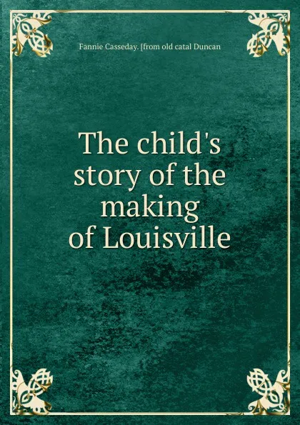 Обложка книги The child.s story of the making of Louisville, Fannie Casseday. [from old catal Duncan