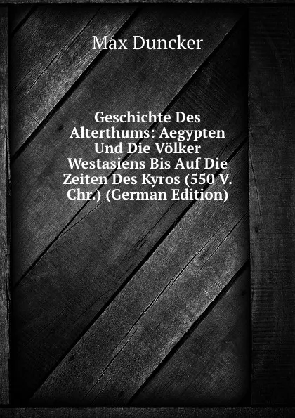 Обложка книги Geschichte Des Alterthums: Aegypten Und Die Volker Westasiens Bis Auf Die Zeiten Des Kyros (550 V. Chr.) (German Edition), Max Duncker