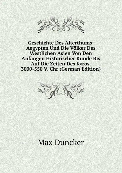 Обложка книги Geschichte Des Alterthums: Aegypten Und Die Volker Des Westlichen Asien Von Den Anfangen Historischer Kunde Bis Auf Die Zeiten Des Kyros. 3000-550 V. Chr (German Edition), Max Duncker