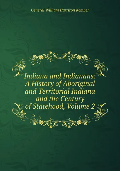 Обложка книги Indiana and Indianans: A History of Aboriginal and Territorial Indiana and the Century of Statehood, Volume 2, William Harrison Kemper