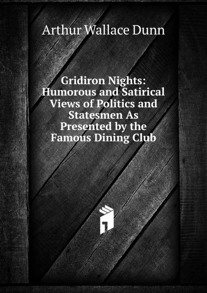 Обложка книги Gridiron Nights: Humorous and Satirical Views of Politics and Statesmen As Presented by the Famous Dining Club, Arthur Wallace Dunn