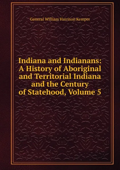 Обложка книги Indiana and Indianans: A History of Aboriginal and Territorial Indiana and the Century of Statehood, Volume 5, William Harrison Kemper