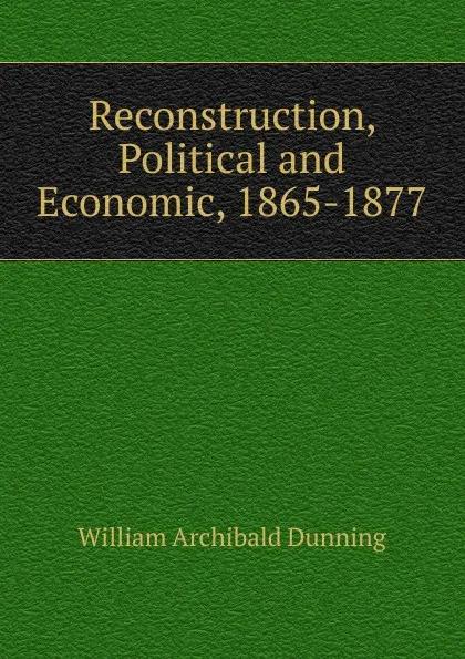 Обложка книги Reconstruction, Political and Economic, 1865-1877, William Archibald Dunning
