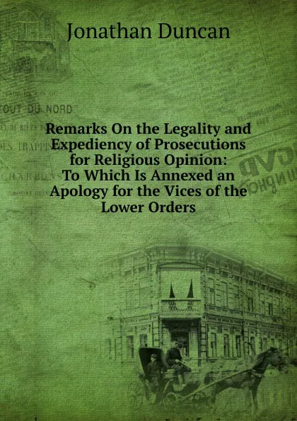 Обложка книги Remarks On the Legality and Expediency of Prosecutions for Religious Opinion: To Which Is Annexed an Apology for the Vices of the Lower Orders, Jonathan Duncan