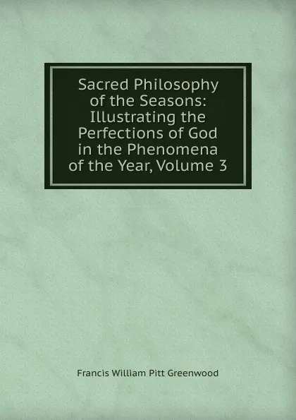 Обложка книги Sacred Philosophy of the Seasons: Illustrating the Perfections of God in the Phenomena of the Year, Volume 3, F.W. P. Greenwood