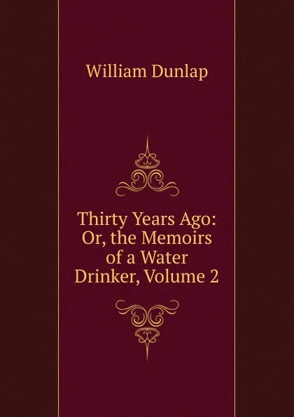 Обложка книги Thirty Years Ago: Or, the Memoirs of a Water Drinker, Volume 2, William Dunlap