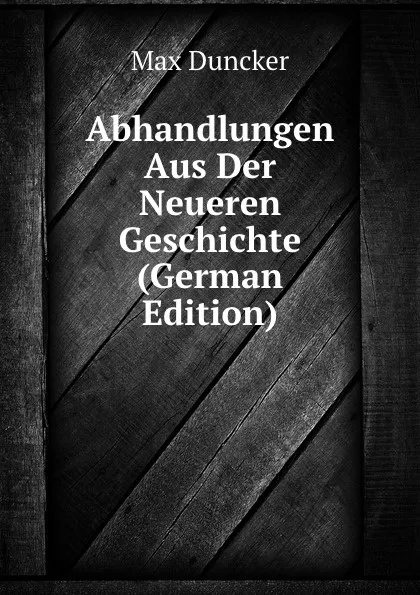 Обложка книги Abhandlungen Aus Der Neueren Geschichte (German Edition), Max Duncker