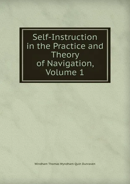 Обложка книги Self-Instruction in the Practice and Theory of Navigation, Volume 1, Windham Thomas Wyndham-Quin Dunraven