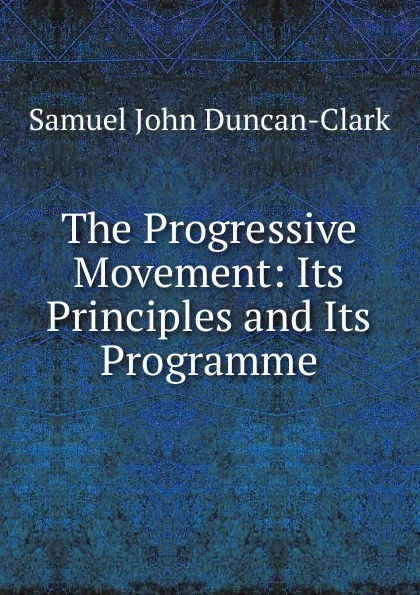 Обложка книги The Progressive Movement: Its Principles and Its Programme, Samuel John Duncan-Clark