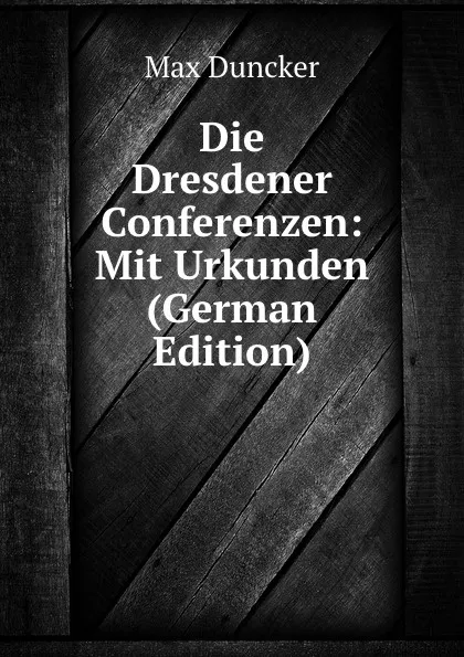 Обложка книги Die Dresdener Conferenzen: Mit Urkunden (German Edition), Max Duncker