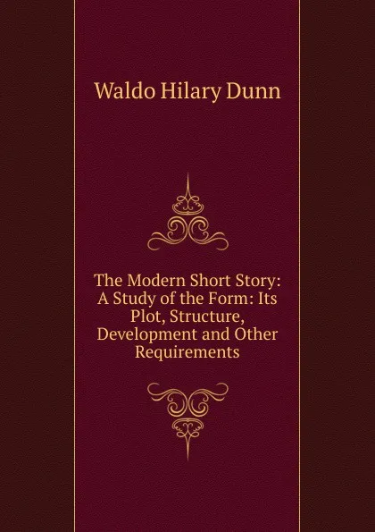 Обложка книги The Modern Short Story: A Study of the Form: Its Plot, Structure, Development and Other Requirements, Waldo Hilary Dunn