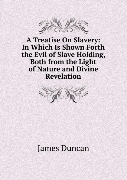 Обложка книги A Treatise On Slavery: In Which Is Shown Forth the Evil of Slave Holding, Both from the Light of Nature and Divine Revelation, James Duncan