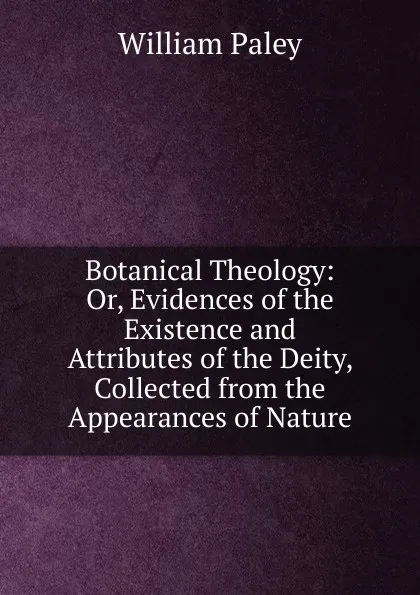 Обложка книги Botanical Theology: Or, Evidences of the Existence and Attributes of the Deity, Collected from the Appearances of Nature, William Paley