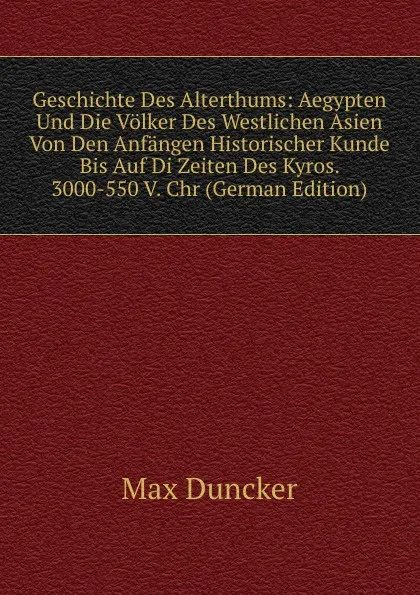 Обложка книги Geschichte Des Alterthums: Aegypten Und Die Volker Des Westlichen Asien Von Den Anfangen Historischer Kunde Bis Auf Di Zeiten Des Kyros. 3000-550 V. Chr (German Edition), Max Duncker