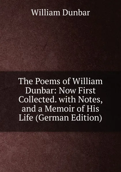 Обложка книги The Poems of William Dunbar: Now First Collected. with Notes, and a Memoir of His Life (German Edition), William Dunbar