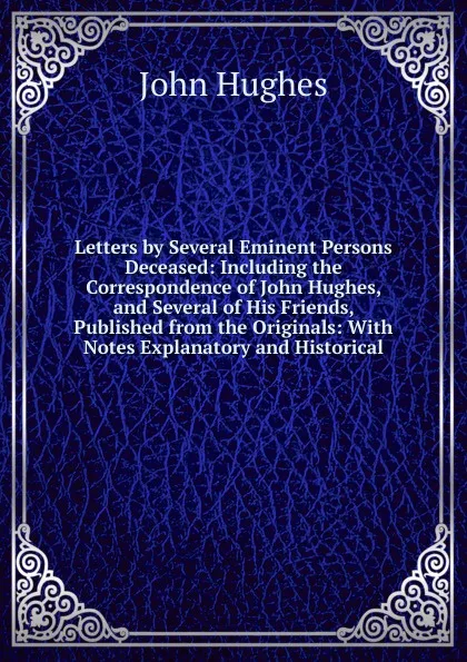 Обложка книги Letters by Several Eminent Persons Deceased: Including the Correspondence of John Hughes, and Several of His Friends, Published from the Originals: With Notes Explanatory and Historical, John Hughes