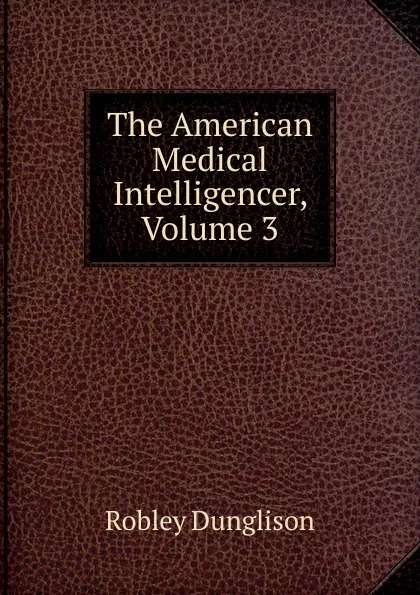 Обложка книги The American Medical Intelligencer, Volume 3, Robley Dunglison