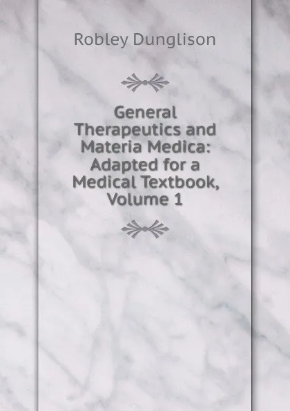 Обложка книги General Therapeutics and Materia Medica: Adapted for a Medical Textbook, Volume 1, Robley Dunglison