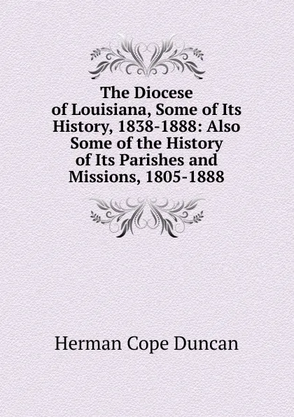 Обложка книги The Diocese of Louisiana, Some of Its History, 1838-1888: Also Some of the History of Its Parishes and Missions, 1805-1888, Herman Cope Duncan