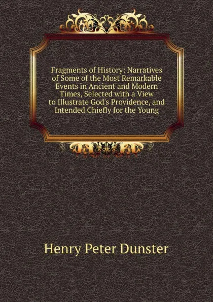 Обложка книги Fragments of History: Narratives of Some of the Most Remarkable Events in Ancient and Modern Times, Selected with a View to Illustrate God.s Providence, and Intended Chiefly for the Young, Henry Peter Dunster