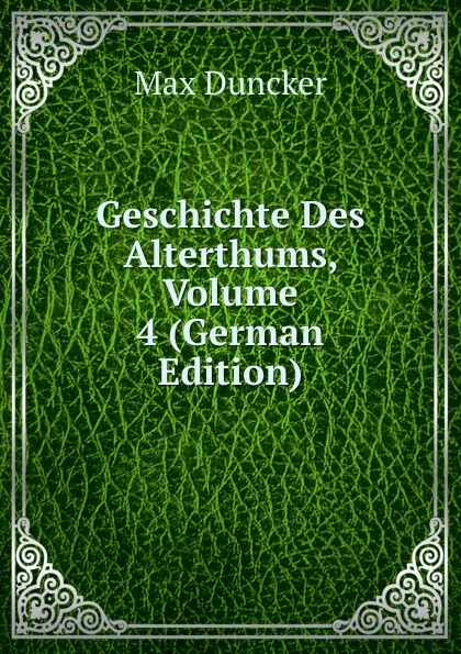 Обложка книги Geschichte Des Alterthums, Volume 4 (German Edition), Max Duncker