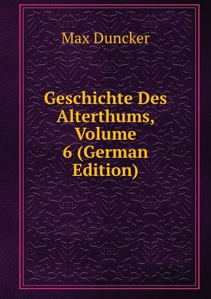 Обложка книги Geschichte Des Alterthums, Volume 6 (German Edition), Max Duncker