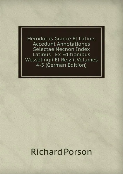 Обложка книги Herodotus Graece Et Latine: Accedunt Annotationes Selectae Necnon Index Latinus : Ex Editionibus Wesselingii Et Reizii, Volumes 4-5 (German Edition), Richard Porson