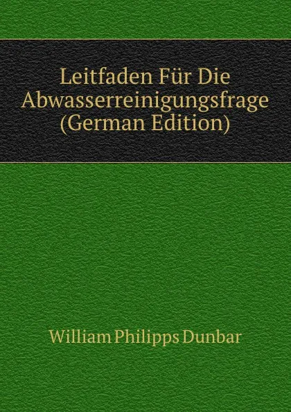 Обложка книги Leitfaden Fur Die Abwasserreinigungsfrage (German Edition), William Philipps Dunbar