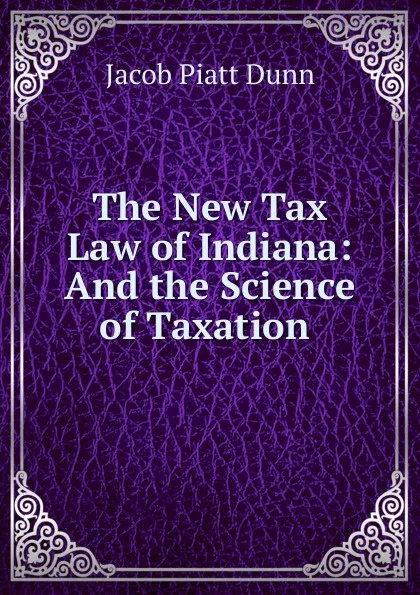 Обложка книги The New Tax Law of Indiana: And the Science of Taxation ., Jacob Piatt Dunn