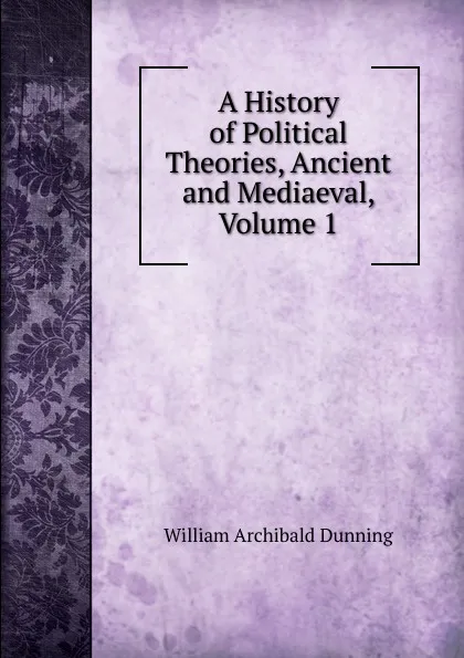 Обложка книги A History of Political Theories, Ancient and Mediaeval, Volume 1, William Archibald Dunning