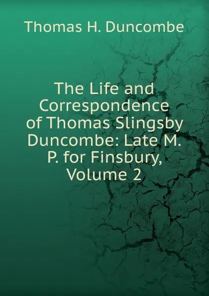 Обложка книги The Life and Correspondence of Thomas Slingsby Duncombe: Late M.P. for Finsbury, Volume 2, Thomas H. Duncombe
