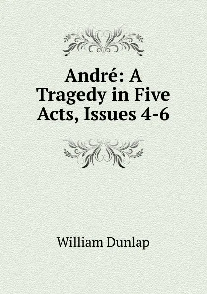 Обложка книги Andre: A Tragedy in Five Acts, Issues 4-6, William Dunlap