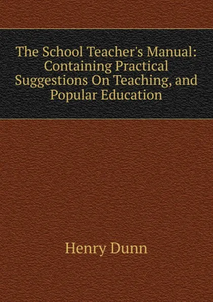 Обложка книги The School Teacher.s Manual: Containing Practical Suggestions On Teaching, and Popular Education, Henry Dunn