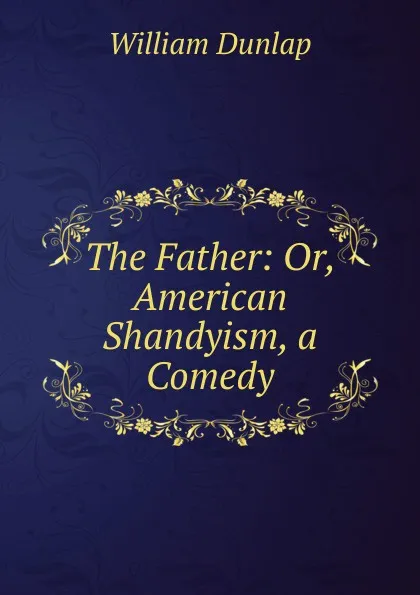 Обложка книги The Father: Or, American Shandyism, a Comedy, William Dunlap