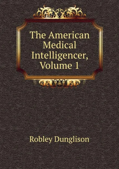 Обложка книги The American Medical Intelligencer, Volume 1, Robley Dunglison