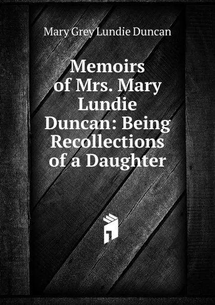 Обложка книги Memoirs of Mrs. Mary Lundie Duncan: Being Recollections of a Daughter, Mary Grey Lundie Duncan