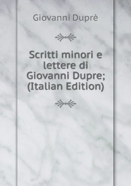 Обложка книги Scritti minori e lettere di Giovanni Dupre; (Italian Edition), Giovanni Duprè