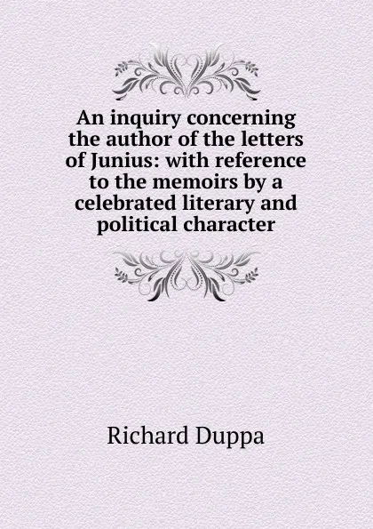 Обложка книги An inquiry concerning the author of the letters of Junius: with reference to the memoirs by a celebrated literary and political character, Richard Duppa